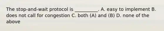 The stop-and-wait protocol is __________. A. easy to implement B. does not call for congestion C. both (A) and (B) D. none of the above