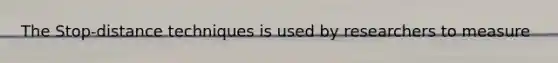 The Stop-distance techniques is used by researchers to measure