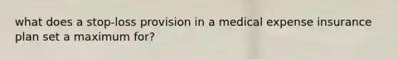 what does a stop-loss provision in a medical expense insurance plan set a maximum for?