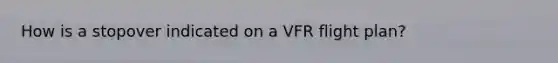 How is a stopover indicated on a VFR flight plan?