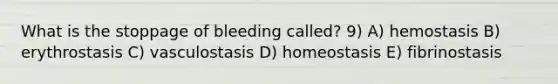 What is the stoppage of bleeding called? 9) A) hemostasis B) erythrostasis C) vasculostasis D) homeostasis E) fibrinostasis