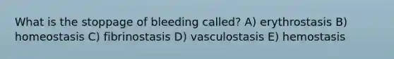 What is the stoppage of bleeding called? A) erythrostasis B) homeostasis C) fibrinostasis D) vasculostasis E) hemostasis