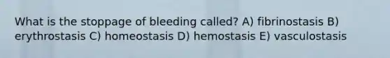 What is the stoppage of bleeding called? A) fibrinostasis B) erythrostasis C) homeostasis D) hemostasis E) vasculostasis