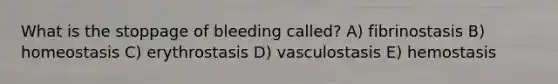 What is the stoppage of bleeding called? A) fibrinostasis B) homeostasis C) erythrostasis D) vasculostasis E) hemostasis