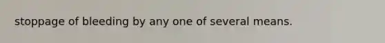 stoppage of bleeding by any one of several means.