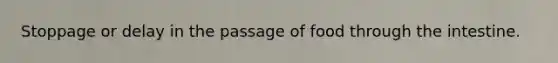 Stoppage or delay in the passage of food through the intestine.