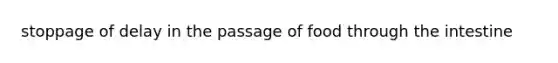 stoppage of delay in the passage of food through the intestine