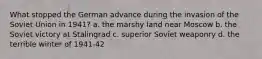 What stopped the German advance during the invasion of the Soviet Union in 1941? a. the marshy land near Moscow b. the Soviet victory at Stalingrad c. superior Soviet weaponry d. the terrible winter of 1941-42