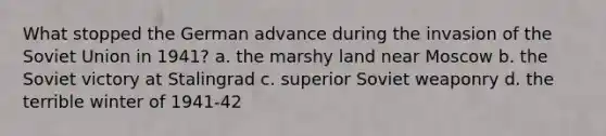 What stopped the German advance during the invasion of the Soviet Union in 1941? a. the marshy land near Moscow b. the Soviet victory at Stalingrad c. superior Soviet weaponry d. the terrible winter of 1941-42