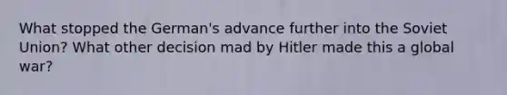What stopped the German's advance further into the Soviet Union? What other decision mad by Hitler made this a global war?