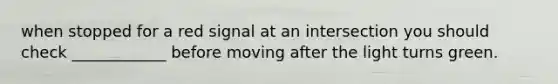 when stopped for a red signal at an intersection you should check ____________ before moving after the light turns green.
