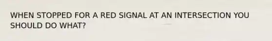 WHEN STOPPED FOR A RED SIGNAL AT AN INTERSECTION YOU SHOULD DO WHAT?