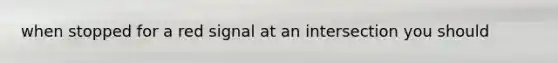 when stopped for a red signal at an intersection you should