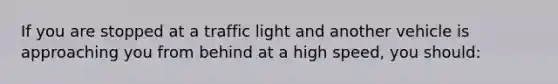 If you are stopped at a traffic light and another vehicle is approaching you from behind at a high speed, you should: