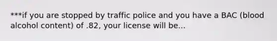 ***if you are stopped by traffic police and you have a BAC (blood alcohol content) of .82, your license will be...