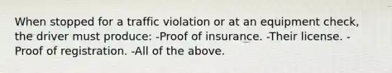 When stopped for a traffic violation or at an equipment check, the driver must produce: -Proof of insurance. -Their license. -Proof of registration. -All of the above.