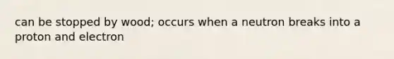 can be stopped by wood; occurs when a neutron breaks into a proton and electron