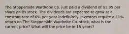 The Stopperside Wardrobe Co. just paid a dividend of 1.95 per share on its stock. The dividends are expected to grow at a constant rate of 6% per year indefinitely. Investors require a 11% return on The Stopperside Wardrobe Co. stock, what is the current price? What will the price be in 15 years?