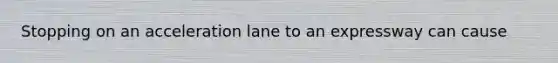 Stopping on an acceleration lane to an expressway can cause