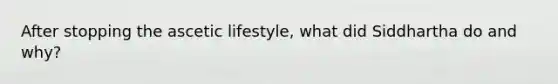 After stopping the ascetic lifestyle, what did Siddhartha do and why?