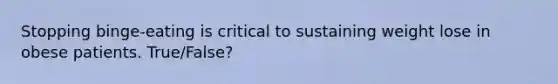Stopping binge-eating is critical to sustaining weight lose in obese patients. True/False?