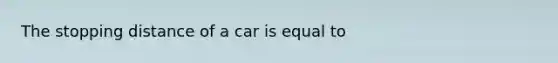 The stopping distance of a car is equal to