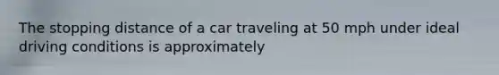 The stopping distance of a car traveling at 50 mph under ideal driving conditions is approximately