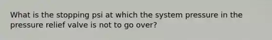 What is the stopping psi at which the system pressure in the pressure relief valve is not to go over?