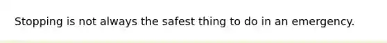 Stopping is not always the safest thing to do in an emergency.