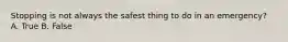 Stopping is not always the safest thing to do in an emergency? A. True B. False
