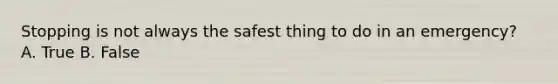 Stopping is not always the safest thing to do in an emergency? A. True B. False