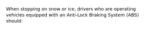 When stopping on snow or ice, drivers who are operating vehicles equipped with an Anti-Lock Braking System (ABS) should: