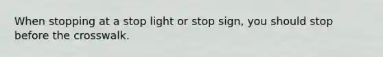 When stopping at a stop light or stop sign, you should stop before the crosswalk.