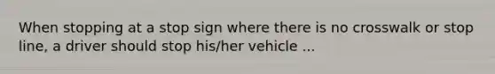 When stopping at a stop sign where there is no crosswalk or stop line, a driver should stop his/her vehicle ...