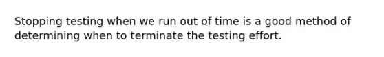 Stopping testing when we run out of time is a good method of determining when to terminate the testing effort.