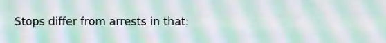 ​Stops differ from arrests in that: