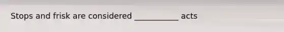 Stops and frisk are considered ___________ acts