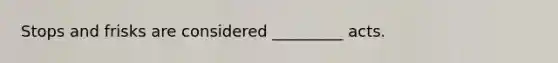 Stops and frisks are considered _________ acts.