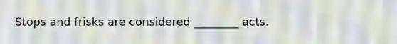 Stops and frisks are considered ________ acts.