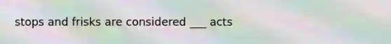 stops and frisks are considered ___ acts