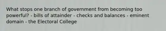 What stops one branch of government from becoming too powerful? - bills of attainder - checks and balances - eminent domain - the Electoral College