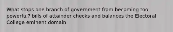 What stops one branch of government from becoming too powerful? bills of attainder checks and balances the Electoral College eminent domain