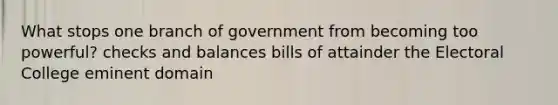 What stops one branch of government from becoming too powerful? checks and balances bills of attainder the Electoral College eminent domain