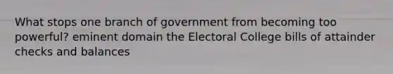 What stops one branch of government from becoming too powerful? eminent domain the Electoral College bills of attainder checks and balances