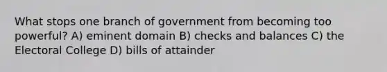 What stops one branch of government from becoming too powerful? A) eminent domain B) checks and balances C) the Electoral College D) bills of attainder