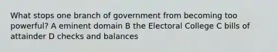 What stops one branch of government from becoming too powerful? A eminent domain B the Electoral College C bills of attainder D checks and balances