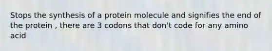 Stops the synthesis of a protein molecule and signifies the end of the protein , there are 3 codons that don't code for any amino acid