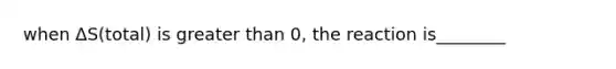 when ΔS(total) is greater than 0, the reaction is________