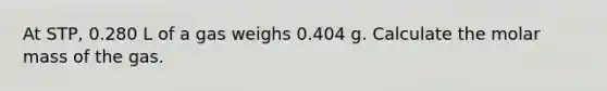 At STP, 0.280 L of a gas weighs 0.404 g. Calculate the molar mass of the gas.