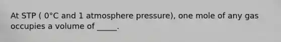 At STP ( 0°C and 1 atmosphere pressure), one mole of any gas occupies a volume of _____.
